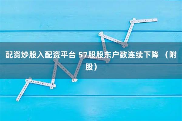配资炒股入配资平台 57股股东户数连续下降 （附股）