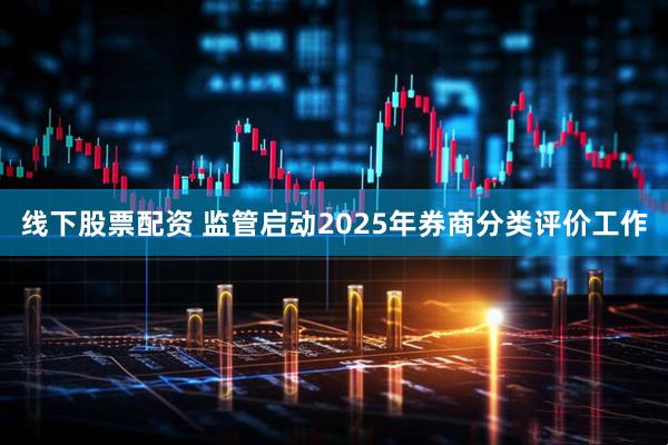线下股票配资 监管启动2025年券商分类评价工作
