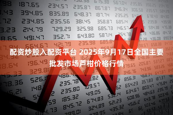 配资炒股入配资平台 2025年9月17日全国主要批发市场芦柑价格行情