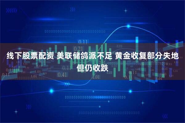 线下股票配资 美联储鸽派不足 黄金收复部分失地但仍收跌