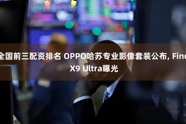 全国前三配资排名 OPPO哈苏专业影像套装公布, Find X9 Ultra曝光