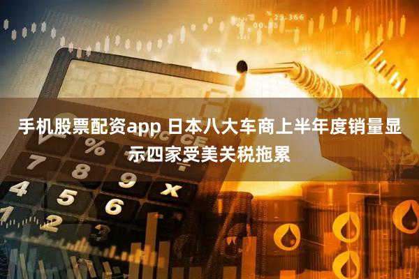 手机股票配资app 日本八大车商上半年度销量显示四家受美关税拖累