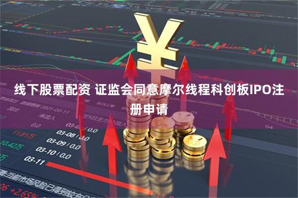 线下股票配资 证监会同意摩尔线程科创板IPO注册申请