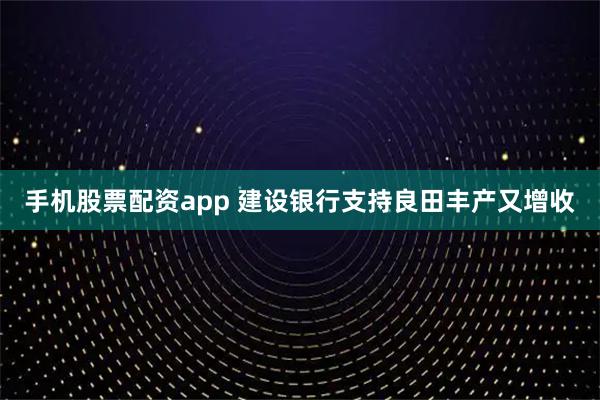 手机股票配资app 建设银行支持良田丰产又增收