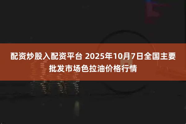 配资炒股入配资平台 2025年10月7日全国主要批发市场色拉油价格行情