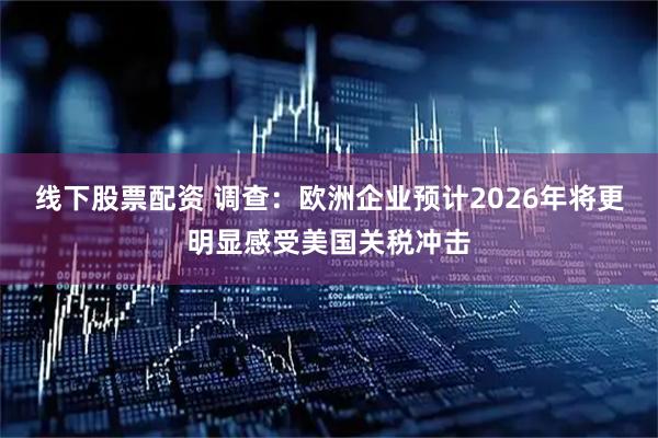 线下股票配资 调查：欧洲企业预计2026年将更明显感受美国关税冲击