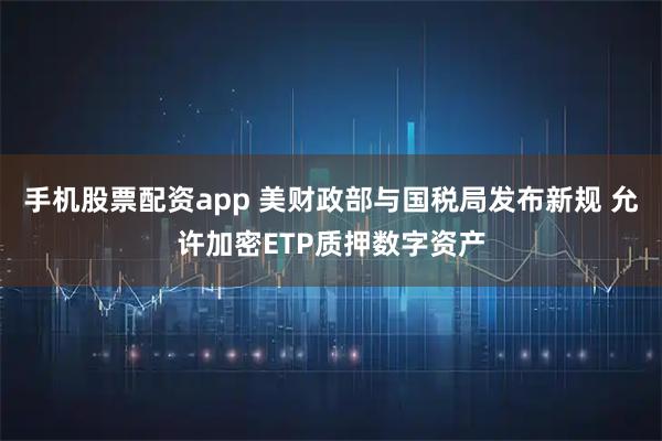 手机股票配资app 美财政部与国税局发布新规 允许加密ETP质押数字资产