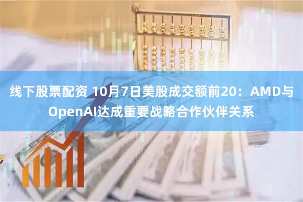 线下股票配资 10月7日美股成交额前20：AMD与OpenAI达成重要战略合作伙伴关系