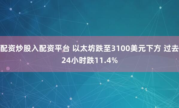 配资炒股入配资平台 以太坊跌至3100美元下方 过去24小时跌11.4%