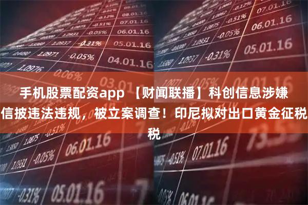 手机股票配资app 【财闻联播】科创信息涉嫌信披违法违规，被立案调查！印尼拟对出口黄金征税