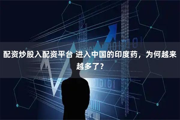 配资炒股入配资平台 进入中国的印度药，为何越来越多了？