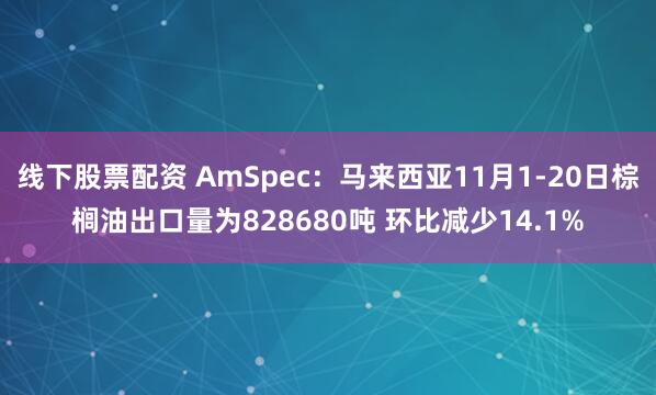 线下股票配资 AmSpec：马来西亚11月1-20日棕榈油出口量为828680吨 环比减少14.1%