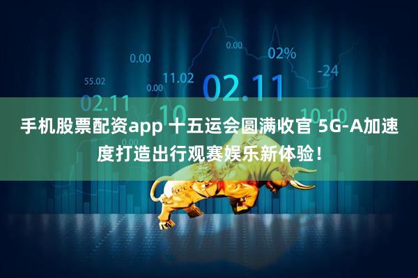 手机股票配资app 十五运会圆满收官 5G-A加速度打造出行观赛娱乐新体验！