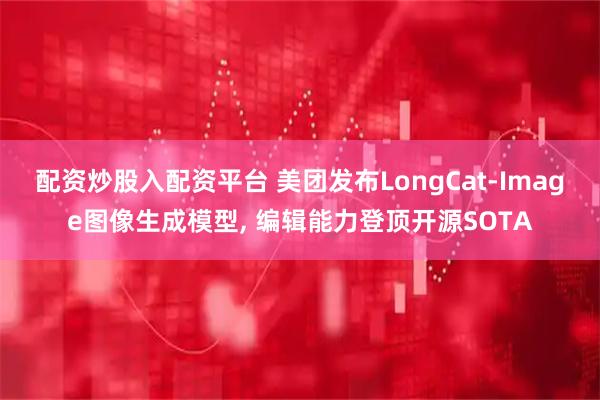 配资炒股入配资平台 美团发布LongCat-Image图像生成模型, 编辑能力登顶开源SOTA