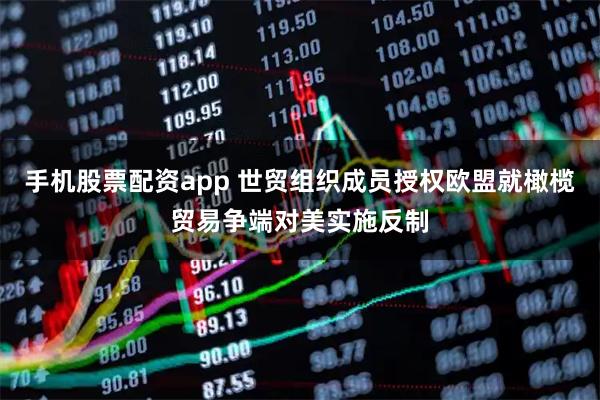 手机股票配资app 世贸组织成员授权欧盟就橄榄贸易争端对美实施反制