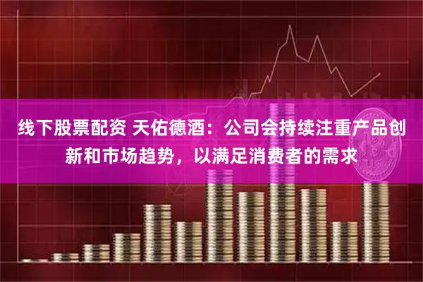 线下股票配资 天佑德酒：公司会持续注重产品创新和市场趋势，以满足消费者的需求