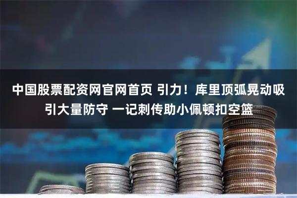 中国股票配资网官网首页 引力！库里顶弧晃动吸引大量防守 一记刺传助小佩顿扣空篮