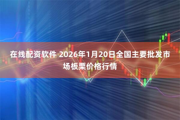 在线配资软件 2026年1月20日全国主要批发市场板栗价格行情