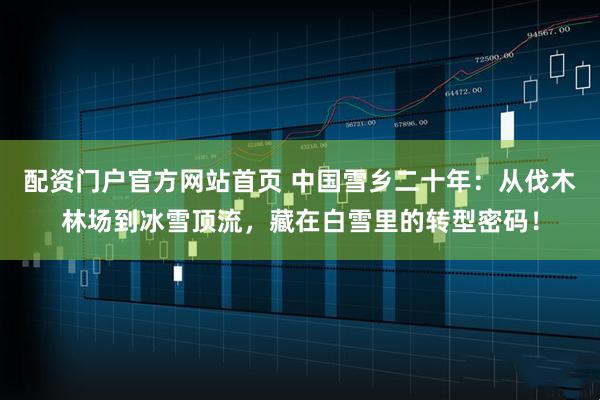 配资门户官方网站首页 中国雪乡二十年：从伐木林场到冰雪顶流，藏在白雪里的转型密码！