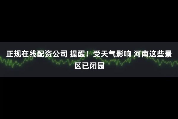 正规在线配资公司 提醒！受天气影响 河南这些景区已闭园