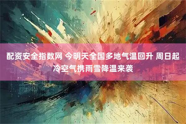 配资安全指数网 今明天全国多地气温回升 周日起冷空气携雨雪降温来袭