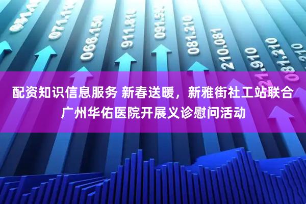 配资知识信息服务 新春送暖,新雅街社工站联合广州华佑医院开展义诊慰问活动