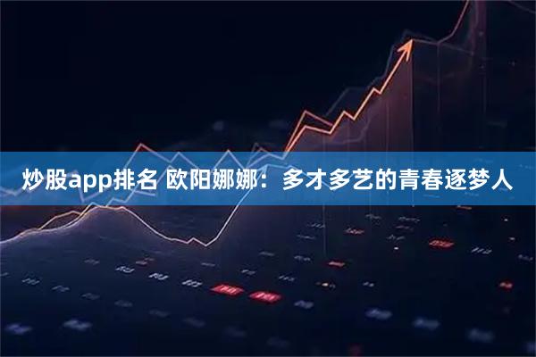 炒股app排名 欧阳娜娜：多才多艺的青春逐梦人