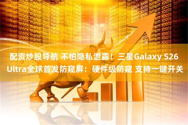 配资炒股导航 不怕隐私泄露！三星Galaxy S26 Ultra全球首发防窥屏：硬件级防窥 支持一键开关