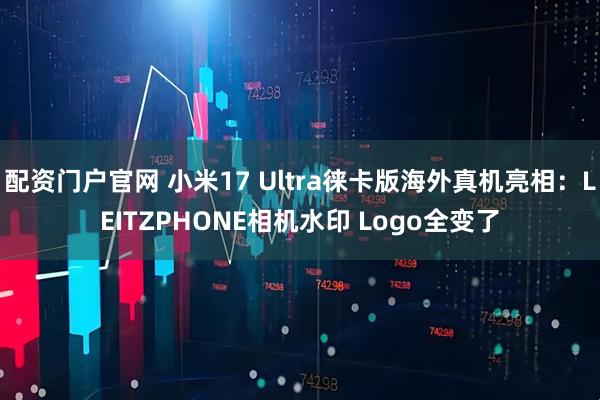 配资门户官网 小米17 Ultra徕卡版海外真机亮相:LEITZPHONE相机水印 Logo全变了