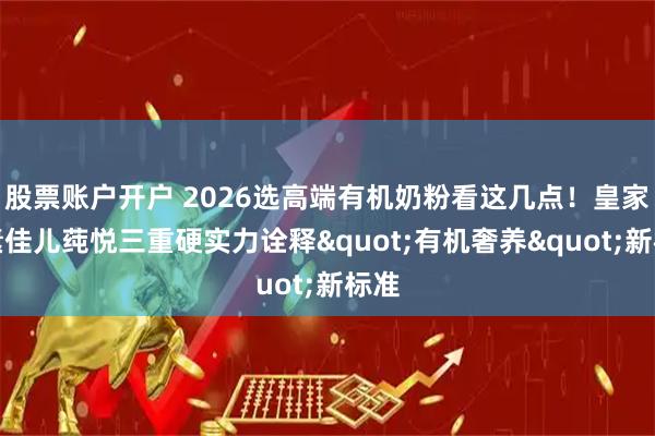 股票账户开户 2026选高端有机奶粉看这几点！皇家美素佳儿莼悦三重硬实力诠释"有机奢养"新标准