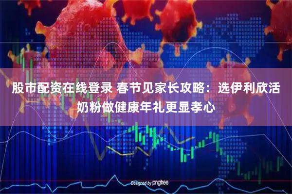 股市配资在线登录 春节见家长攻略：选伊利欣活奶粉做健康年礼更显孝心