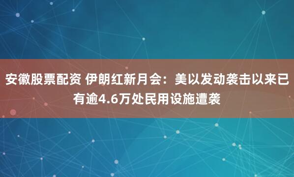 安徽股票配资 伊朗红新月会：美以发动袭击以来已有逾4.6万处民用设施遭袭
