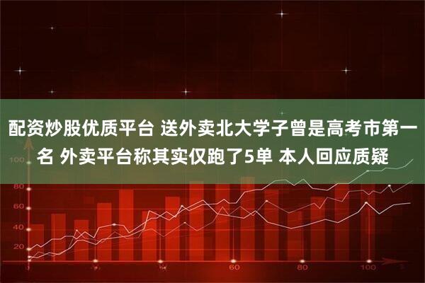 配资炒股优质平台 送外卖北大学子曾是高考市第一名 外卖平台称其实仅跑了5单 本人回应质疑