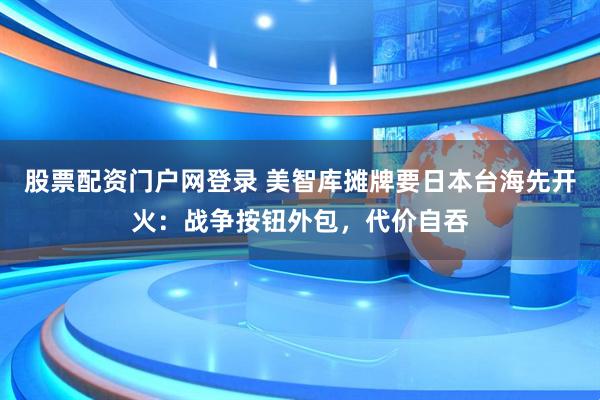股票配资门户网登录 美智库摊牌要日本台海先开火：战争按钮外包，代价自吞