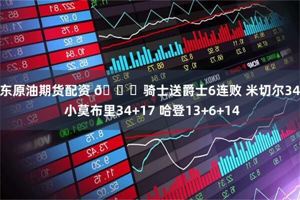 山东原油期货配资 🏀骑士送爵士6连败 米切尔34分 小莫布里34+17 哈登13+6+14