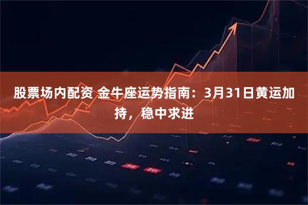 股票场内配资 金牛座运势指南:3月31日黄运加持,稳中求进