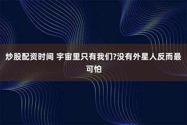 炒股配资时间 宇宙里只有我们?没有外星人反而最可怕