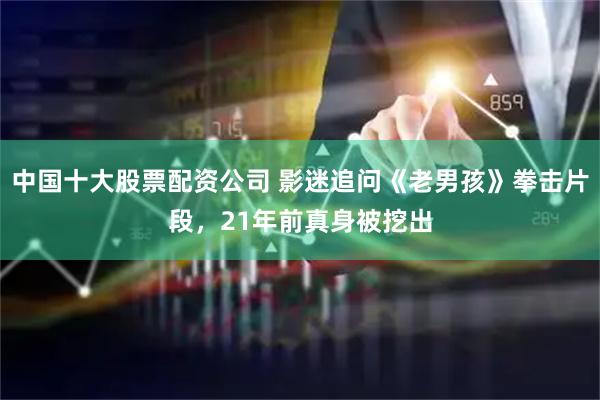 中国十大股票配资公司 影迷追问《老男孩》拳击片段，21年前真身被挖出