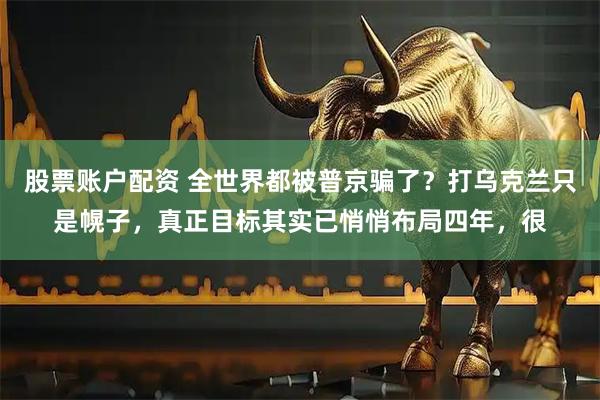 股票账户配资 全世界都被普京骗了？打乌克兰只是幌子，真正目标其实已悄悄布局四年，很