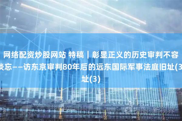网络配资炒股网站 特稿｜彰显正义的历史审判不容淡忘——访东京审判80年后的远东国际军事法庭旧址(3)