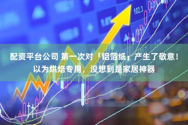 配资平台公司 第一次对「铝箔纸」产生了敬意！以为烘焙专用，没想到是家居神器