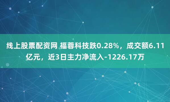 线上股票配资网 福蓉科技跌0.28%，成交额6.11亿元，近3日主力净流入-1226.17万