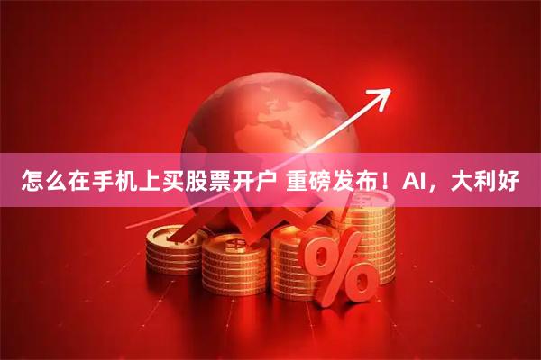 怎么在手机上买股票开户 重磅发布！AI，大利好