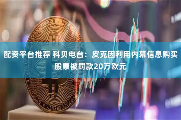 配资平台推荐 科贝电台：皮克因利用内幕信息购买股票被罚款20万欧元